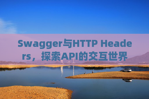 Swagger与HTTP Headers,探索API的交互世界